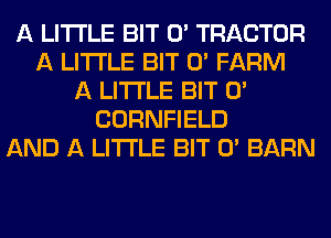 A LITTLE BIT 0' TRACTOR
A LITTLE BIT 0' FARM
A LITTLE BIT 0'
CORNFIELD
AND A LITTLE BIT 0' BARN