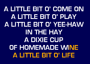 A LITTLE BIT 0' COME ON
A LITTLE BIT 0' PLAY
A LITTLE BIT 0' YEE-HAW
IN THE HAY
A DIXIE CUP
0F HOMEMADE WINE
A LITTLE BIT 0' LIFE