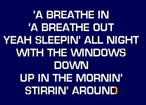 'A BREATHE IN
'A BREATHE OUT
YEAH SLEEPIM ALL NIGHT
WITH THE WINDOWS
DOWN
UP IN THE MORNIM
STIRRIN' AROUND