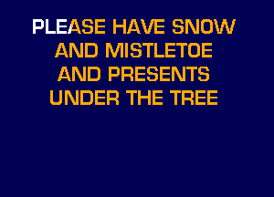 PLEASE HAVE SNOW
AND MISTLETOE
AND PRESENTS
UNDER THE TREE