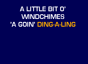 A LITTLE BIT 0'
VVINDCHIMES
'A GOIN' DING-A-LING