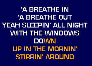 'A BREATHE IN
'A BREATHE OUT
YEAH SLEEPIM ALL NIGHT
WITH THE WINDOWS
DOWN
UP IN THE MORNIM
STIRRIN' AROUND