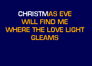 CHRISTMAS EVE
WILL FIND ME
WHERE THE LOVE LIGHT
GLEAMS