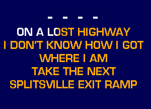 ON A LOST HIGHWAY
I DON'T KNOW HOWI GOT
WHERE I AM
TAKE THE NEXT
SPLITSVILLE EXIT RAMP