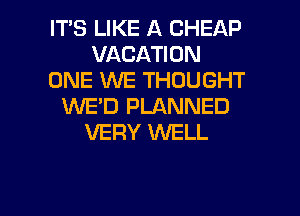 IT'S LIKE A CHEAP
VACATION
ONE WE THOUGHT
WED PLANNED
VERY XNELL

g