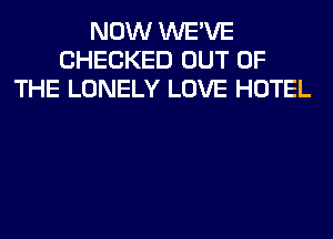 NOW WE'VE
CHECKED OUT OF
THE LONELY LOVE HOTEL