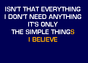 ISN'T THAT EVERYTHING
I DON'T NEED ANYTHING
ITS ONLY
THE SIMPLE THINGS
I BELIEVE