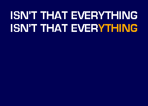 ISN'T THAT EVERYTHING
ISN'T THAT EVERYTHING