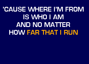 'CAUSE WHERE I'M FROM
IS WHO I AM
AND NO MATTER
HOW FAR THAT I RUN