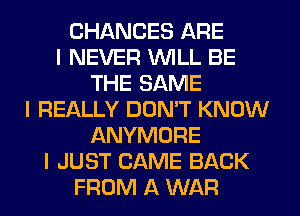 CHANCES ARE
I NEVER INILL BE
THE SAME
I REALLY DON'T KNOW
ANYMORE
I JUST CAME BACK
FROM A WAR