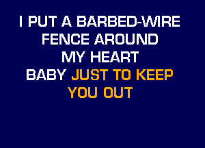 I PUT A BARBED-VVIRE
FENCE AROUND
MY HEART
BABY JUST TO KEEP
YOU OUT