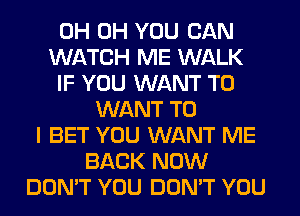 0H 0H YOU CAN
WATCH ME WALK
IF YOU WANT TO
WANT TO
I BET YOU WANT ME
BACK NOW
DON'T YOU DON'T YOU