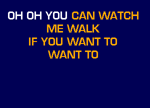 0H 0H YOU CAN WATCH
ME WALK
IF YOU WANT TO

WANT TO