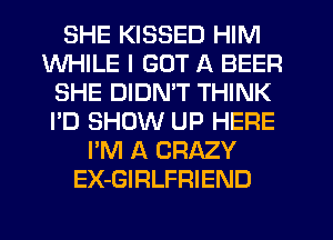 SHE KISSED HIM
WHILE I GOT A BEER
SHE DIDMT THINK
I'D SHOW UP HERE
I'M A CRAZY
EX-GIRLFRIEND