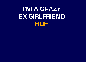 I'M A CRAZY
EX-GIRLFRIEND
HUH