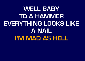 WELL BABY
TO A HAMMER
EVERYTHING LOOKS LIKE
A NAIL
I'M MAD AS HELL