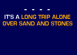 ITS A LONG TRIP ALONE
OVER SAND AND STONES