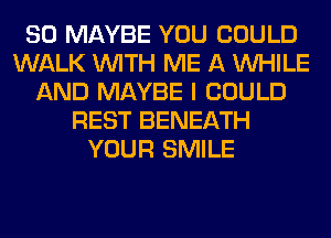 SO MAYBE YOU COULD
WALK WITH ME A WHILE
AND MAYBE I COULD
REST BENEATH
YOUR SMILE