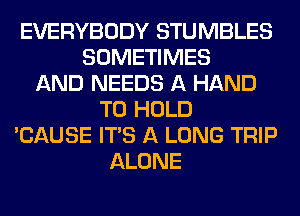 EVERYBODY STUMBLES
SOMETIMES
AND NEEDS A HAND
TO HOLD
'CAUSE ITS A LONG TRIP
ALONE