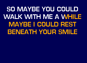 SO MAYBE YOU COULD
WALK WITH ME A WHILE
MAYBE I COULD REST
BENEATH YOUR SMILE