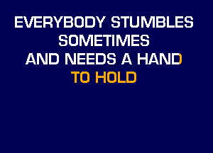 EVERYBODY STUMBLES
SOMETIMES
AND NEEDS A HAND
TO HOLD
