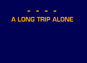 A LONG TRIP ALONE