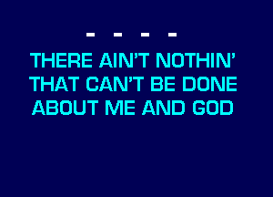 THERE AIN'T NOTHIN'
THAT CAN'T BE DONE
ABOUT ME AND GOD