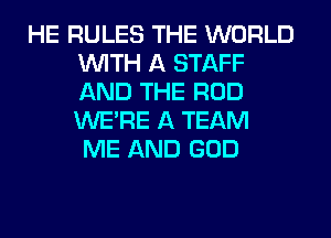 HE RULES THE WORLD
WITH A STAFF
AND THE ROD
WERE A TEAM

ME AND GOD