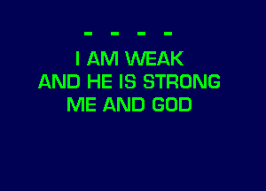 I AM WEAK
AND HE IS STRONG

ME AND GOD