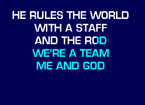 HE RULES THE WORLD
WITH A STAFF
AND THE ROD
WERE A TEAM

ME AND GOD