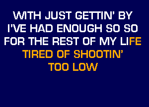 WITH JUST GETI'IM BY
I'VE HAD ENOUGH SO 80
FOR THE REST OF MY LIFE
TIRED OF SHOOTIN'
T00 LOW