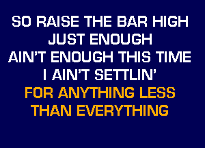 SO RAISE THE BAR HIGH
JUST ENOUGH
AIN'T ENOUGH THIS TIME
I AIN'T SETI'LIN'

FOR ANYTHING LESS
THAN EVERYTHING