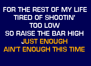 FOR THE REST OF MY LIFE
TIRED OF SHOOTIN'
T00 LOW
80 RAISE THE BAR HIGH
JUST ENOUGH
AIN'T ENOUGH THIS TIME