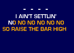 I AIMT SETTLIN'
N0 N0 N0 N0 N0 N0

80 RAISE THE BAR HIGH