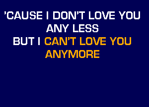 'CAUSE I DON'T LOVE YOU
ANY LESS
BUT I CAN'T LOVE YOU
ANYMORE
