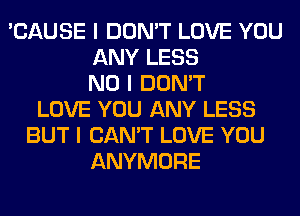 'CAUSE I DON'T LOVE YOU
ANY LESS
NO I DON'T
LOVE YOU ANY LESS
BUT I CAN'T LOVE YOU
ANYMORE