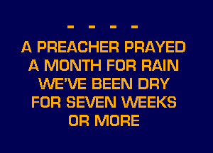 A PREACHER PRAYED
A MONTH FOR RAIN
WE'VE BEEN DRY
FOR SEVEN WEEKS
OR MORE