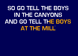 80 GO TELL THE BOYS
IN THE CANYONS
AND GO TELL THE BOYS
AT THE MILL