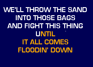 WE'LL THROW THE SAND
INTO THOSE BAGS
AND FIGHT THIS THING

UNTIL '
IT ALL COMES
FLOODIN' DOWN