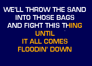WE'LL THROW THE SAND
INTO THOSE BAGS
AND FIGHT THIS THING

UNTIL '
IT ALL COMES
FLOODIN' DOWN