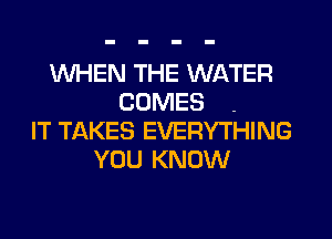 WHEN THE WATER
COMES .
IT TAKES EVERYTHING
YOU KNOW