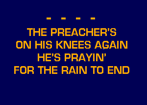 THE PREACHER'S
ON HIS KNEES AGAIN
HE'S PRAYIN'
FOR THE RAIN TO END