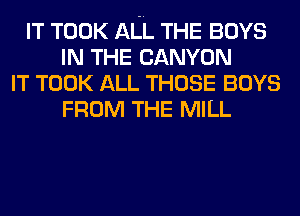 IT TOOK ALL THE BOYS
IN THE CANYON
IT TOOK ALL THOSE BOYS
FROM THE MILL