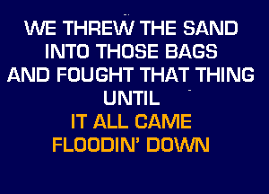 WE THREW THE SAND
INTO THOSE BAGS
AND FOUGHT THAT THING

UNTIL '
IT ALL CAME
FLOODIN' DOWN