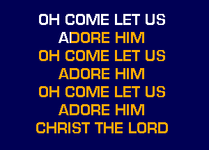 0H COME LET US
ADORE HIM

0H COME LET US
ADORE HIM

0H COME LET US
ADURE HIM

CHRIST THE LORD l