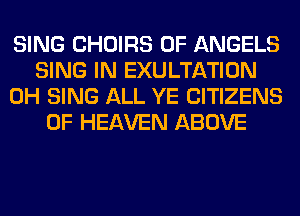 SING CHOIRS 0F ANGELS
SING IN EXULTATION
0H SING ALL YE CITIZENS
OF HEAVEN ABOVE