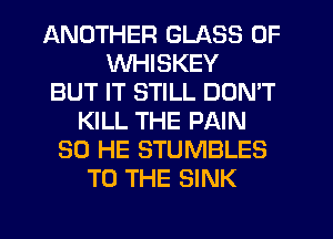 ANOTHER GLASS 0F
WHISKEY
BUT IT STILL DON'T
KILL THE PAIN
SO HE STUMBLES
TO THE SINK