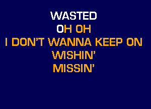 WASTED
0H OH
I DOMT WANNA KEEP ON

VVISHIN'
MISSIN'