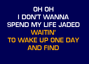 0H OH
I DON'T WANNA
SPEND MY LIFE JADED
WAITIN'
T0 WAKE UP ONE DAY
AND FIND