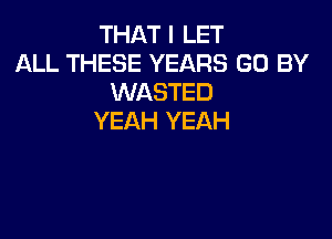 THAT I LET
ALL THESE YEARS GO BY
WASTED

YEAH YEAH